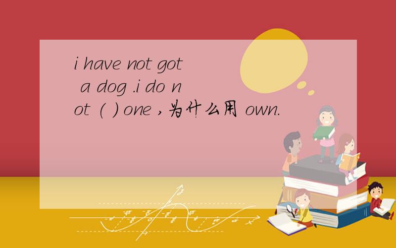 i have not got a dog .i do not ( ) one ,为什么用 own.