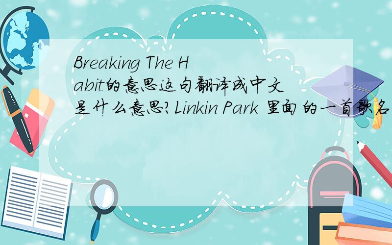 Breaking The Habit的意思这句翻译成中文是什么意思?Linkin Park 里面的一首歌名