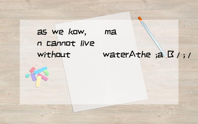 as we kow,__man cannot live without ___waterAthe ;a B/;/ Ca;/ D a;a