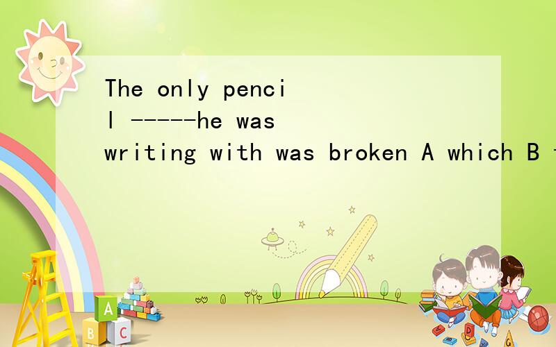 The only pencil -----he was writing with was broken A which B that C what D how 选什么我觉得A.B.C都可以,不过貌似正解为A.