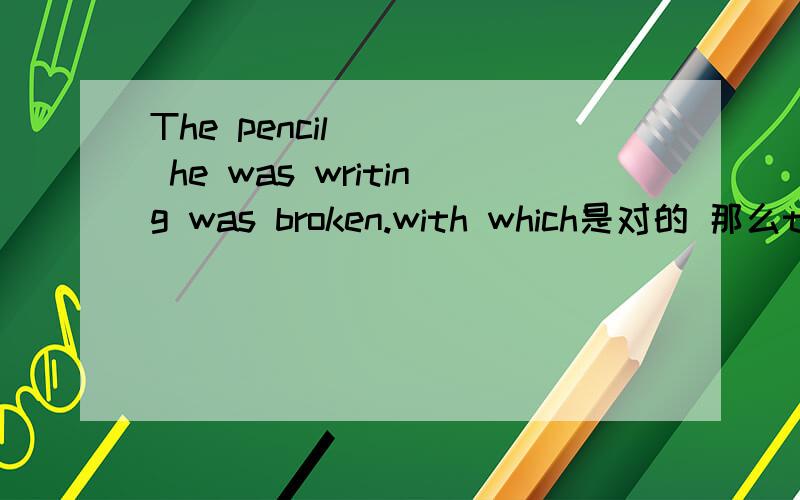 The pencil ( ) he was writing was broken.with which是对的 那么that为什么不可以?