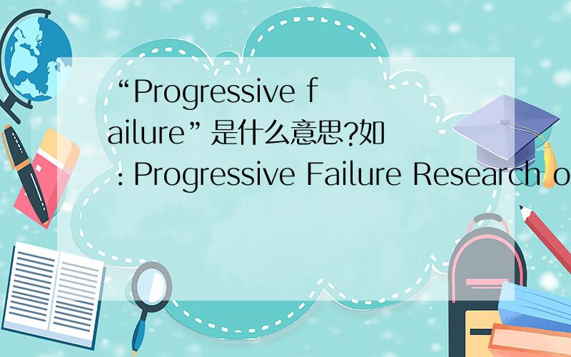 “Progressive failure”是什么意思?如：Progressive Failure Research on。Failure 可能有失稳的意思