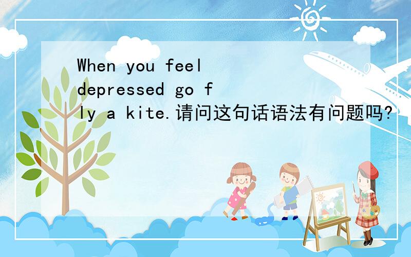 When you feel depressed go fly a kite.请问这句话语法有问题吗?