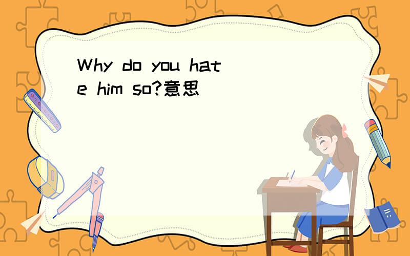 Why do you hate him so?意思