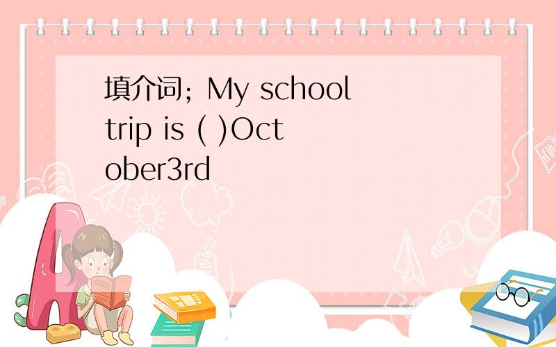 填介词；My school trip is ( )October3rd