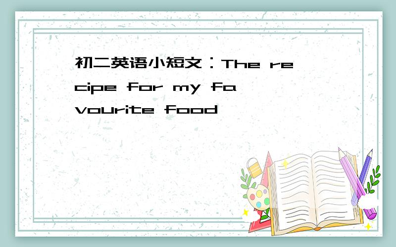 初二英语小短文：The recipe for my favourite food