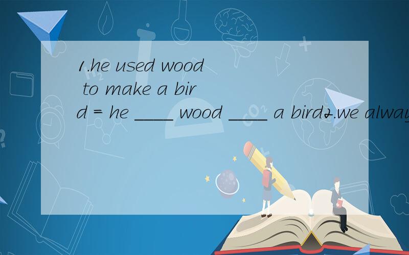 1.he used wood to make a bird = he ____ wood ____ a bird2.we always have fun reading = we always read _____ ______