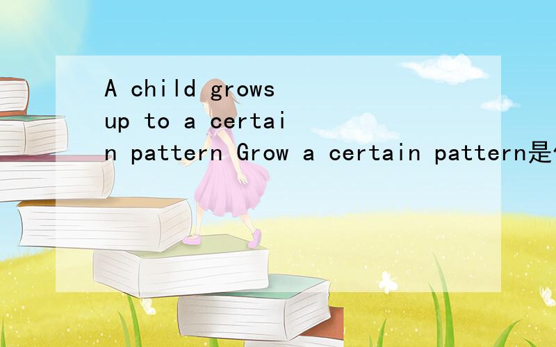 A child grows up to a certain pattern Grow a certain pattern是什么意思?