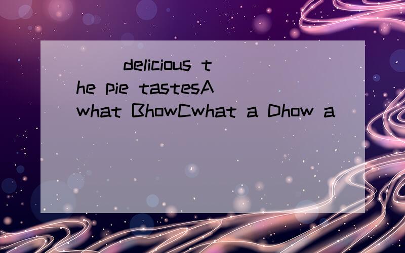( )delicious the pie tastesAwhat BhowCwhat a Dhow a