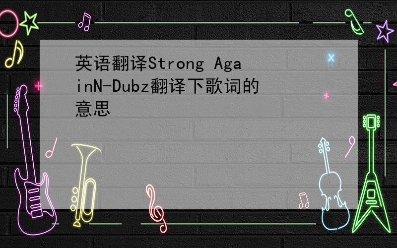 英语翻译Strong AgainN-Dubz翻译下歌词的意思