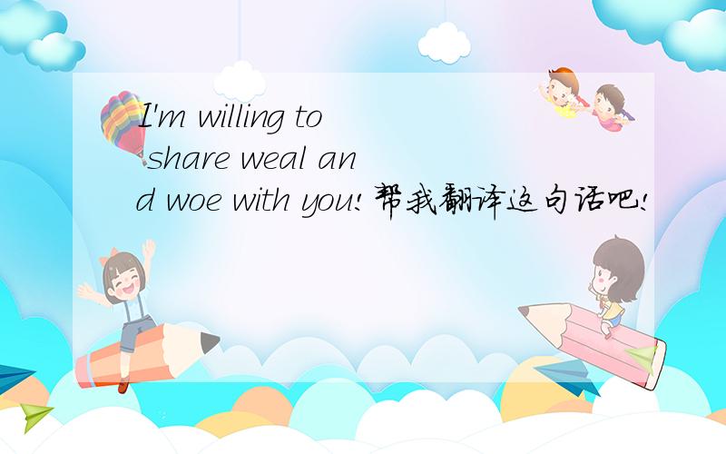 I'm willing to share weal and woe with you!帮我翻译这句话吧!