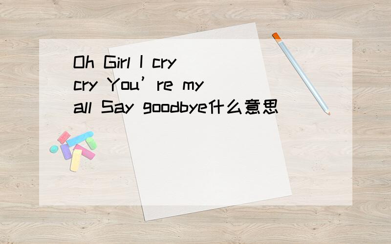 Oh Girl I cry cry You’re my all Say goodbye什么意思