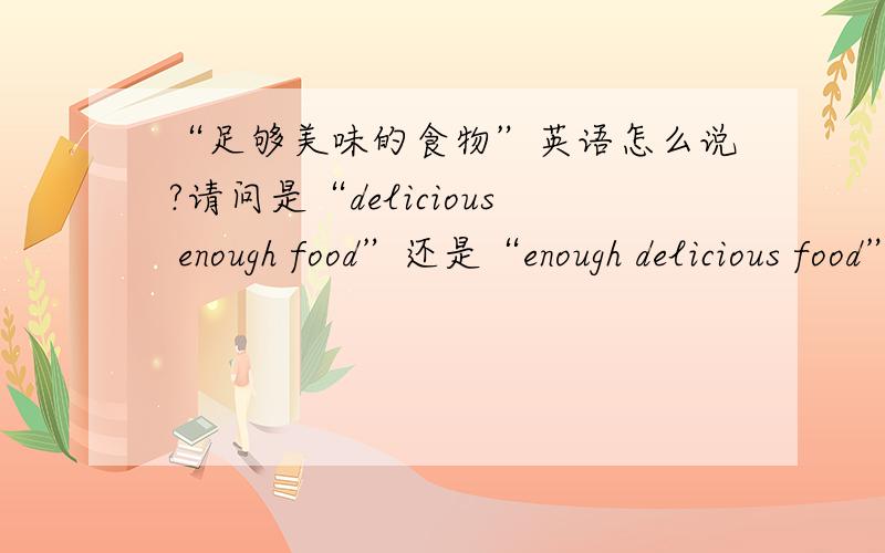 “足够美味的食物”英语怎么说?请问是“delicious enough food”还是“enough delicious food”