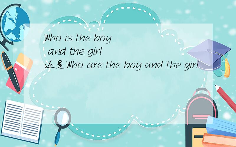 Who is the boy and the girl 还是Who are the boy and the girl