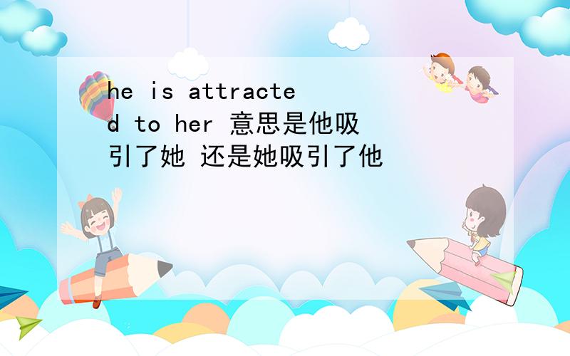 he is attracted to her 意思是他吸引了她 还是她吸引了他