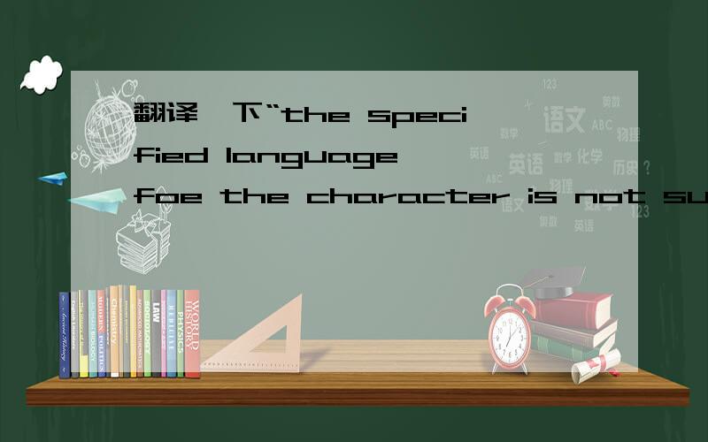 翻译一下“the specified language foe the character is not supported on this computer”