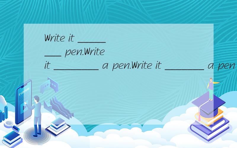 Write it ________ pen.Write it ________ a pen.Write it _______ a pen and blue ink.,with ,with为什么?