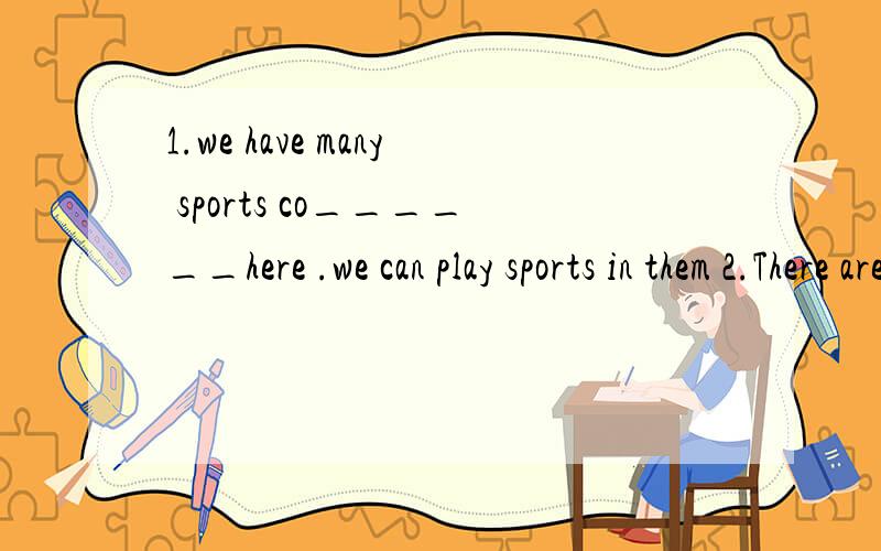 1.we have many sports co______here .we can play sports in them 2.There are four P_____in my family
