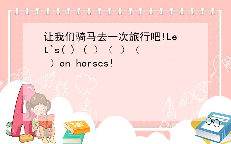 让我们骑马去一次旅行吧!Let`s( ) ( ）（ ）（ ）on horses!
