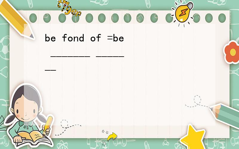 be fond of =be _______ _______