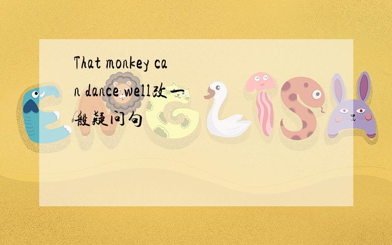 That monkey can dance well改一般疑问句