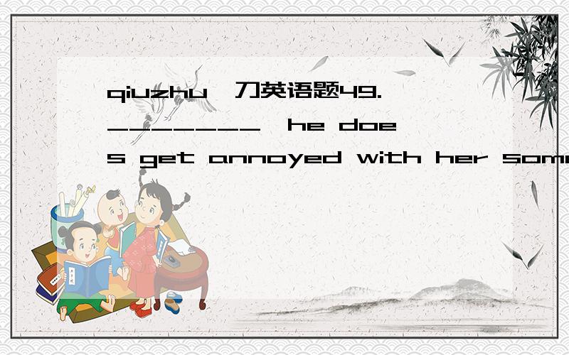 qiuzhu一刀英语题49._______,he does get annoyed with her sometimes.A) Although much he likes her B) Much although he likes herC) As he likes her much D) Much as he likes her