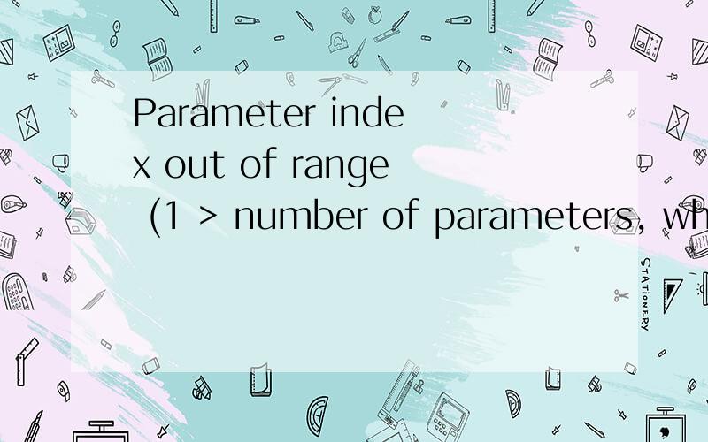 Parameter index out of range (1 > number of parameters, which is 0).这是我的程序运行之后出现的错误 怎么回事