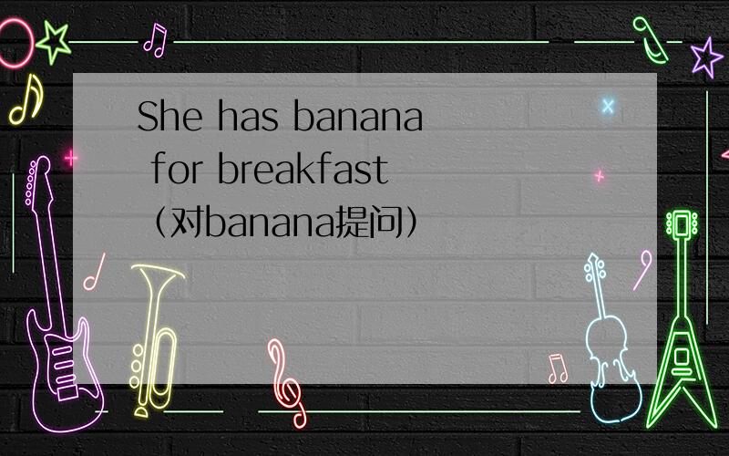 She has banana for breakfast（对banana提问）