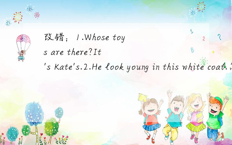 改错；1.Whose toys are there?It's Kate's.2.He look young in this white coat.怎么改?