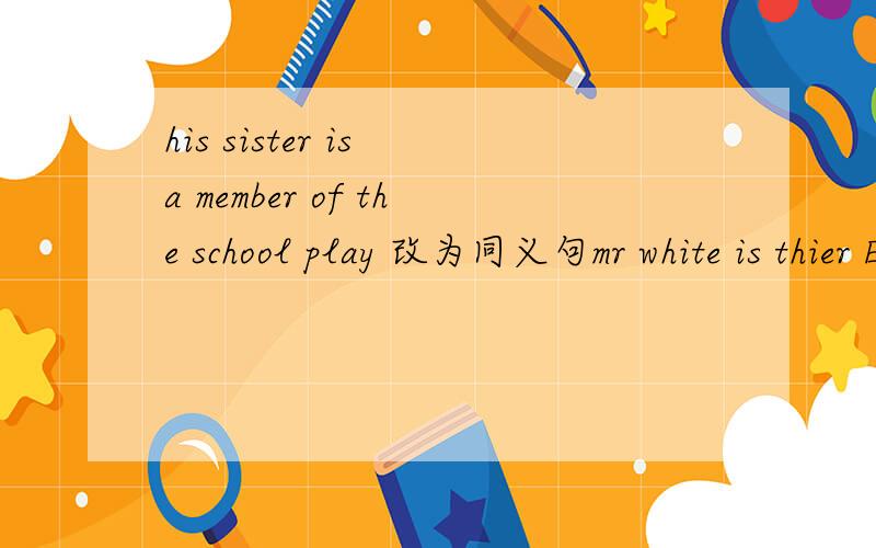 his sister is a member of the school play 改为同义句mr white is thier English teacher改为同义句