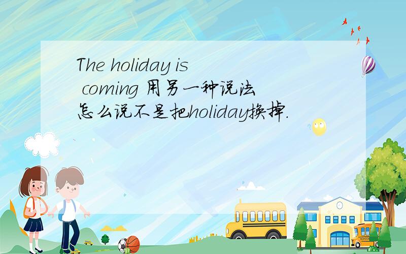 The holiday is coming 用另一种说法怎么说不是把holiday换掉.