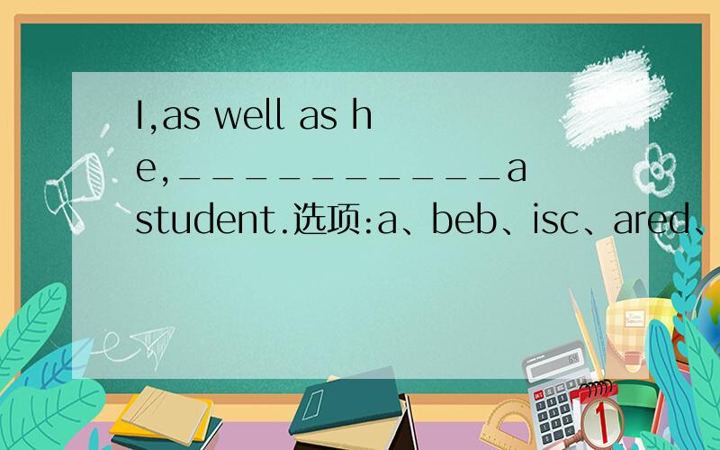 I,as well as he,__________a student.选项:a、beb、isc、ared、am