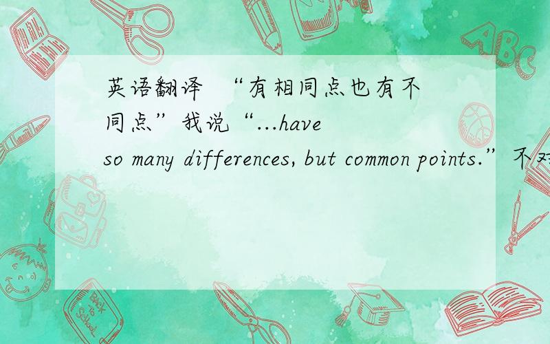英语翻译  “有相同点也有不同点”我说“...have so many differences, but common points.”不对吧