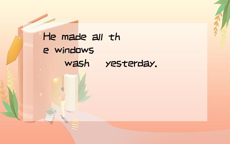 He made all the windows______(wash) yesterday.