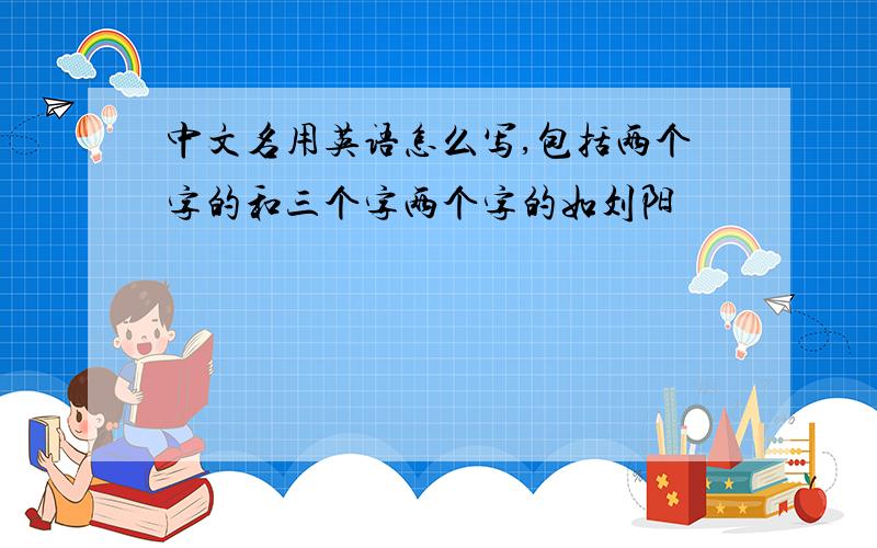 中文名用英语怎么写,包括两个字的和三个字两个字的如刘阳