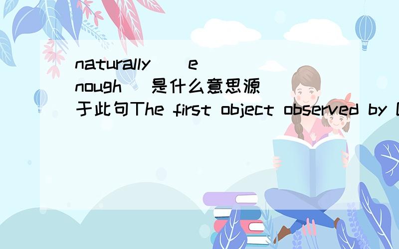 naturally    enough   是什么意思源于此句The first object observed by Galileo, naturally enough, was the moon   中的 naturally enough 是什么意思