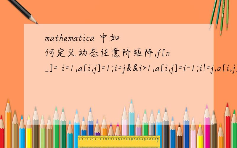 mathematica 中如何定义动态任意阶矩阵,f[n_]= i=1,a[i,j]=1;i=j&&i>1,a[i,j]=i-1;i!=j,a[i,j]=1.