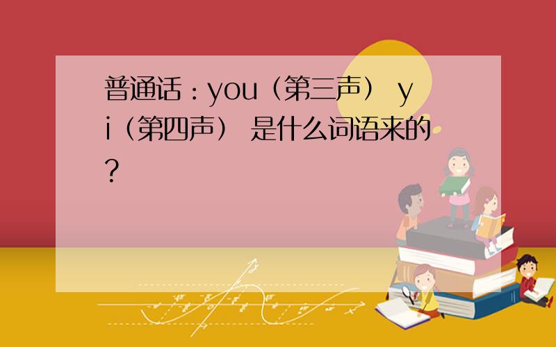 普通话：you（第三声） yi（第四声） 是什么词语来的?