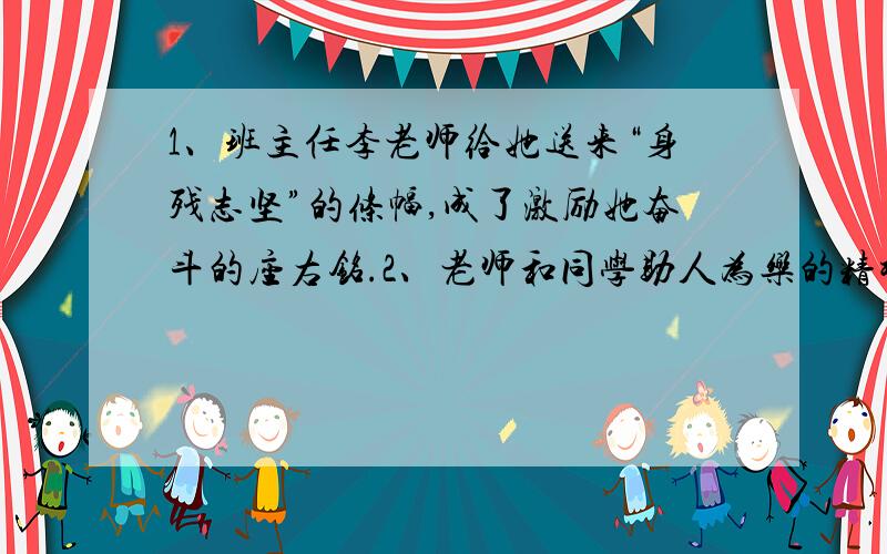 1、班主任李老师给她送来“身残志坚”的条幅,成了激励她奋斗的座右铭.2、老师和同学助人为乐的精神是值得我们学习的好榜样.我们全家向老师和同学表示中心的感谢.3、由于杭州不少高层