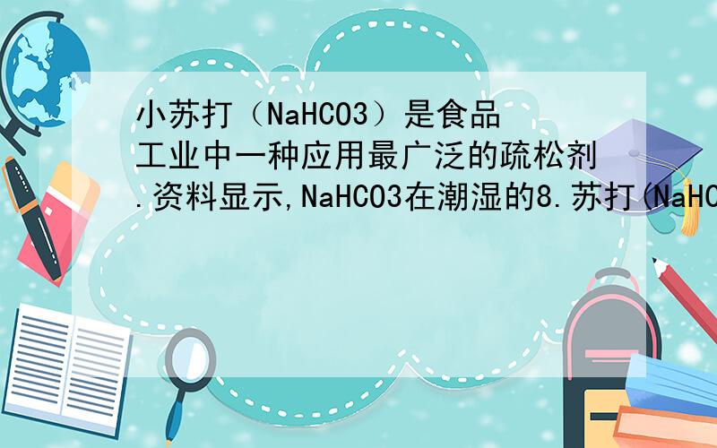 小苏打（NaHCO3）是食品工业中一种应用最广泛的疏松剂.资料显示,NaHCO3在潮湿的8.苏打(NaHCO3)是食品工业中一种应用最广泛的疏松剂.资料显示,NaHCO3在潮湿的空气中会缓慢分解成Na2CO3、H2O和CO2.