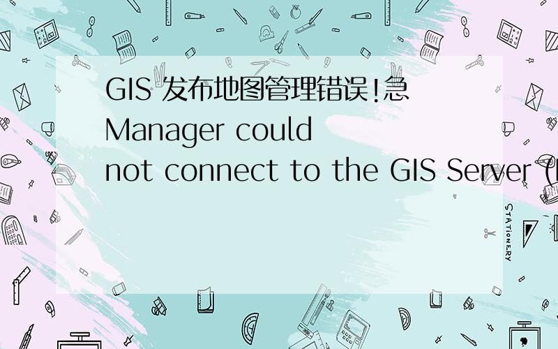 GIS 发布地图管理错误!急Manager could not connect to the GIS Server (F-2OQ7R4WWIX0G8).Please check that the server is online and functioning properly.Some Manager operations will not be available until the next time you log in to Manager when