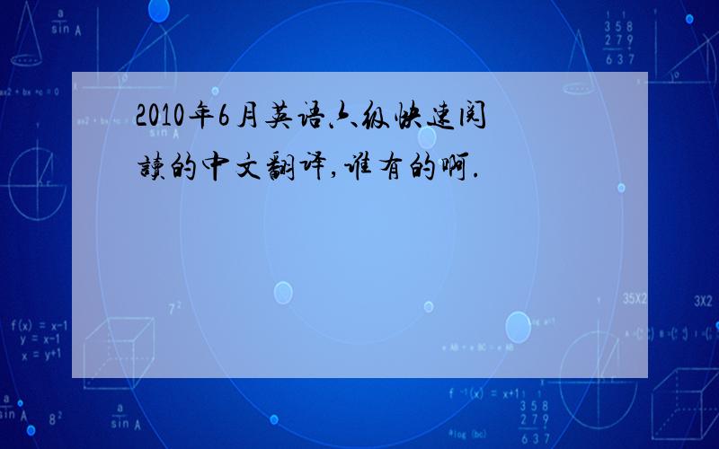 2010年6月英语六级快速阅读的中文翻译,谁有的啊.