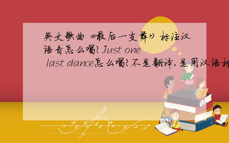 英文歌曲《最后一支舞》标注汉语音怎么唱?Just one last dance怎么唱?不是翻译,是用汉语标注怎么唱~~《例如；I LOVE YOU就是爱拉布油.这个意思~》懂吗?