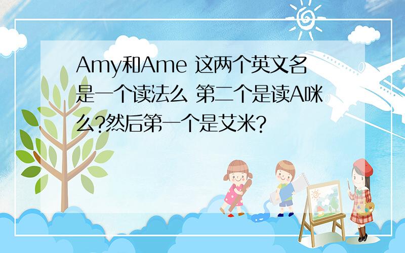 Amy和Ame 这两个英文名是一个读法么 第二个是读A咪么?然后第一个是艾米?