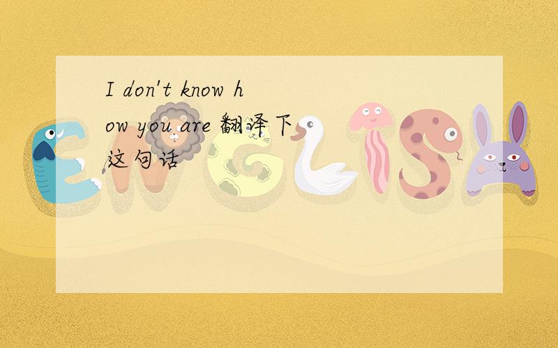 I don't know how you are 翻译下这句话