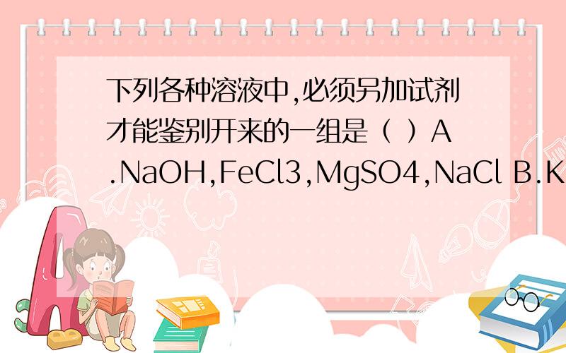 下列各种溶液中,必须另加试剂才能鉴别开来的一组是（ ）A.NaOH,FeCl3,MgSO4,NaCl B.KOH,HCl,CuSO4,KNO3C.Na2CO3,BaCl2,HCl,KCl D.Na2CO3,KNO3,NaCl,CaCl2