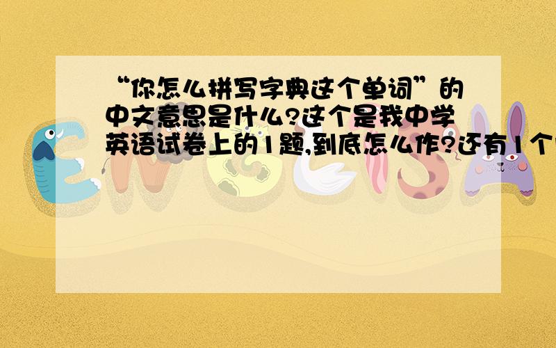 “你怎么拼写字典这个单词”的中文意思是什么?这个是我中学英语试卷上的1题,到底怎么作?还有1个问题：我们的外套是蓝色的，他们的外套是黄色的。这道题的英文意思是什么？上题是英
