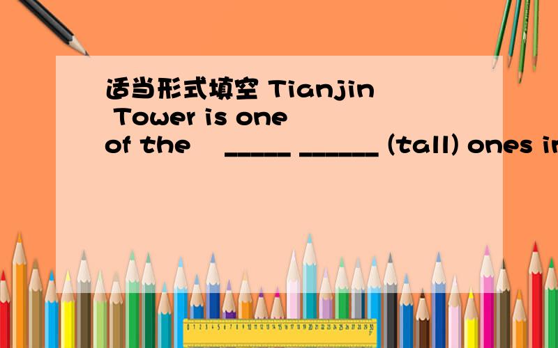 适当形式填空 Tianjin Tower is one of the​ _____ ______ (tall) ones in china.Tianjin Tower is one of the _____ ______ (tall) ones in china.