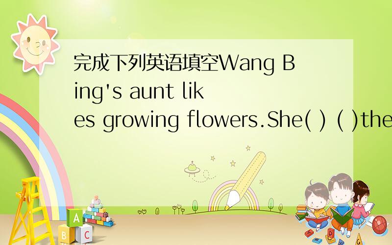 完成下列英语填空Wang Bing's aunt likes growing flowers.She( ) ( )them carefully.techcom3 哥哥，我加你为好友，给你发信息了啊，