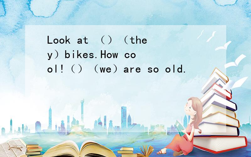 Look at （）（they）bikes.How cool!（）（we）are so old.